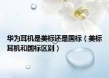 華為耳機是美標還是國標（美標耳機和國標區(qū)別）