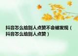 抖音怎么給別人點贊不會被發(fā)現(xiàn)（抖音怎么給別人點贊）
