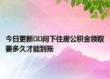 今日更新??問下住房公積金領取要多久才能到賬