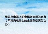 蘋果充電器上的金屬條變黑怎么辦（蘋果充電器上的金屬條變黑怎么辦）