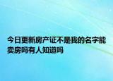 今日更新房產證不是我的名字能賣房嗎有人知道嗎