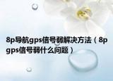 8p導(dǎo)航gps信號(hào)弱解決方法（8pgps信號(hào)弱什么問題）
