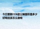 今日更新??6層公攤面積是多少好呢應該怎么做呢