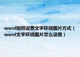 word如何設(shè)置文字環(huán)繞圖片方式（word文字環(huán)繞圖片怎么設(shè)置）