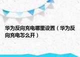 華為反向充電哪里設(shè)置（華為反向充電怎么開）