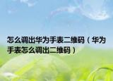怎么調(diào)出華為手表二維碼（華為手表怎么調(diào)出二維碼）