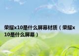 榮耀x10是什么屏幕材質(zhì)（榮耀x10是什么屏幕）