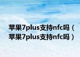 蘋果7plus支持nfc嗎（蘋果7plus支持nfc嗎）