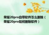 榮耀20pro自帶軟件怎么刪除（榮耀20pro如何刪除軟件）