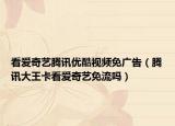 看愛奇藝騰訊優(yōu)酷視頻免廣告（騰訊大王卡看愛奇藝免流嗎）