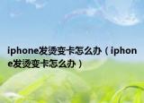 iphone發(fā)燙變卡怎么辦（iphone發(fā)燙變卡怎么辦）