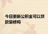 今日更新公積金可以貸款裝修嗎