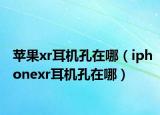 蘋果xr耳機孔在哪（iphonexr耳機孔在哪）