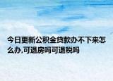 今日更新公積金貸款辦不下來怎么辦,可退房嗎可退稅嗎