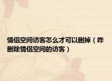 情侶空間訪客怎么才可以刪掉（咋刪除情侶空間的訪客）