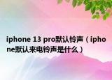 iphone 13 pro默認(rèn)鈴聲（iphone默認(rèn)來(lái)電鈴聲是什么）
