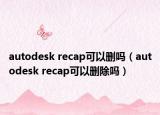 autodesk recap可以刪嗎（autodesk recap可以刪除嗎）