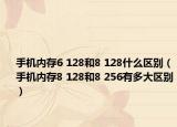手機內(nèi)存6 128和8 128什么區(qū)別（手機內(nèi)存8 128和8 256有多大區(qū)別）