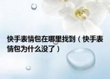 快手表情包在哪里找到（快手表情包為什么沒了）