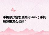 手機(jī)懸浮窗怎么關(guān)閉vivo（手機(jī)懸浮窗怎么關(guān)閉）