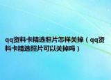 qq資料卡精選照片怎樣關(guān)掉（qq資料卡精選照片可以關(guān)掉嗎）