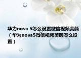 華為nova 5怎么設(shè)置微信視頻美顏（華為nova5微信視頻美顏怎么設(shè)置）