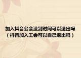 加入抖音公會(huì)沒到時(shí)間可以退出嗎（抖音加入工會(huì)可以自己退出嗎）