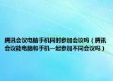 騰訊會議電腦手機(jī)同時參加會議嗎（騰訊會議能電腦和手機(jī)一起參加不同會議嗎）