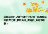 成都成華區(qū)記賬代理會(huì)計(jì)公司（成都成華區(qū)代理記賬_兼職會(huì)計(jì)_費(fèi)用低_會(huì)計(jì)兼職群）
