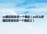 ps圖層覆蓋另一個圖層（ps怎么把圖層覆蓋到另一個圖層上）