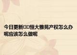 今日更新??恒大雅苑產(chǎn)權(quán)怎么辦呢應(yīng)該怎么做呢