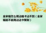 全家福怎么用沾福卡沾不到（全家福能不能用沾沾卡復(fù)制）