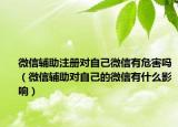 微信輔助注冊(cè)對(duì)自己微信有危害嗎（微信輔助對(duì)自己的微信有什么影響）