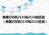 惠普打印機(jī)2131和2132的區(qū)別（惠普打印機(jī)2130和2132區(qū)別）