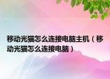 移動(dòng)光貓?jiān)趺催B接電腦主機(jī)（移動(dòng)光貓?jiān)趺催B接電腦）