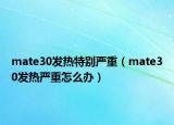 mate30發(fā)熱特別嚴重（mate30發(fā)熱嚴重怎么辦）