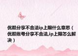 優(yōu)酷分享不合法ip上限什么意思（優(yōu)酷賬號分享不合法,ip上限怎么解決）