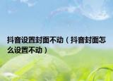 抖音設(shè)置封面不動(dòng)（抖音封面怎么設(shè)置不動(dòng)）