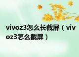 vivoz3怎么長截屏（vivoz3怎么截屏）