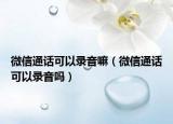 微信通話可以錄音嘛（微信通話可以錄音嗎）