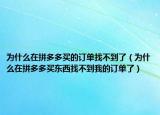 為什么在拼多多買的訂單找不到了（為什么在拼多多買東西找不到我的訂單了）