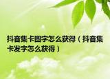 抖音集卡圓字怎么獲得（抖音集卡發(fā)字怎么獲得）