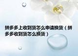 拼多多上收到貨怎么申請(qǐng)換貨（拼多多收到貨怎么換貨）
