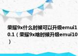 榮耀9x什么時候可以升級emui10.1（榮耀9x啥時候升級emui10）