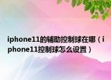 iphone11的輔助控制球在哪（iphone11控制球怎么設(shè)置）