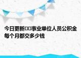 今日更新??事業(yè)單位人員公積金每個月都交多少錢