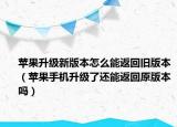 蘋(píng)果升級(jí)新版本怎么能返回舊版本（蘋(píng)果手機(jī)升級(jí)了還能返回原版本嗎）