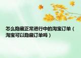 怎么隱藏正常進行中的淘寶訂單（淘寶可以隱藏訂單嗎）