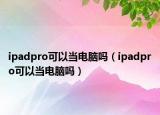ipadpro可以當(dāng)電腦嗎（ipadpro可以當(dāng)電腦嗎）