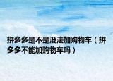 拼多多是不是沒法加購物車（拼多多不能加購物車嗎）